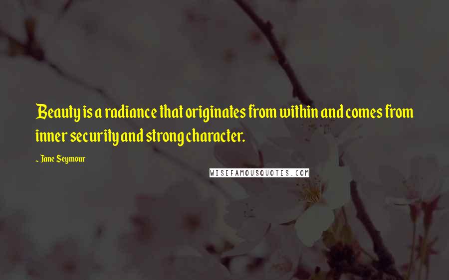 Jane Seymour Quotes: Beauty is a radiance that originates from within and comes from inner security and strong character.