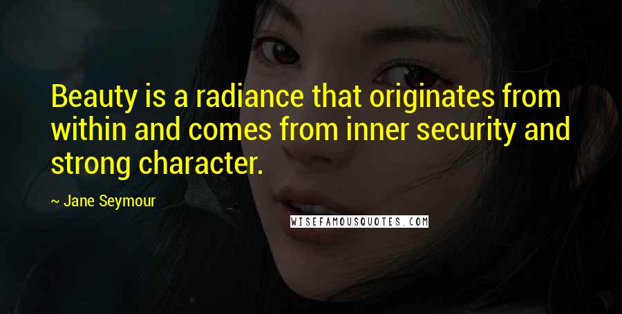 Jane Seymour Quotes: Beauty is a radiance that originates from within and comes from inner security and strong character.
