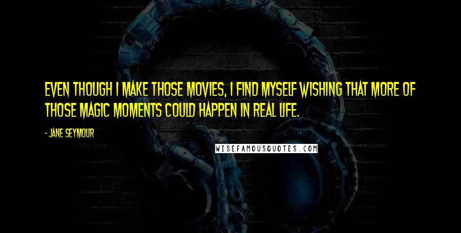 Jane Seymour Quotes: Even though I make those movies, I find myself wishing that more of those magic moments could happen in real life.