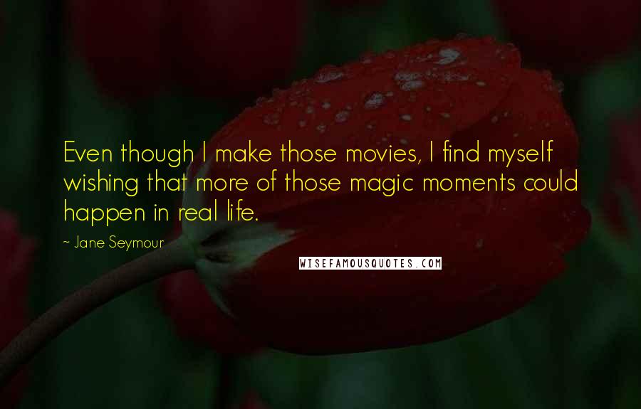 Jane Seymour Quotes: Even though I make those movies, I find myself wishing that more of those magic moments could happen in real life.