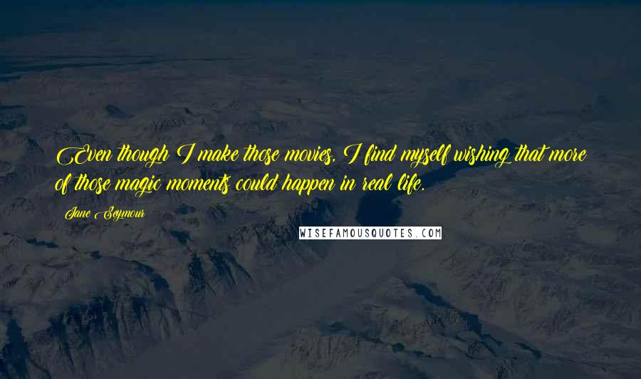 Jane Seymour Quotes: Even though I make those movies, I find myself wishing that more of those magic moments could happen in real life.