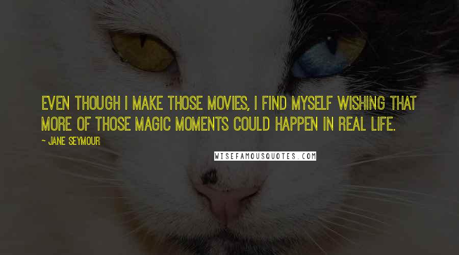 Jane Seymour Quotes: Even though I make those movies, I find myself wishing that more of those magic moments could happen in real life.