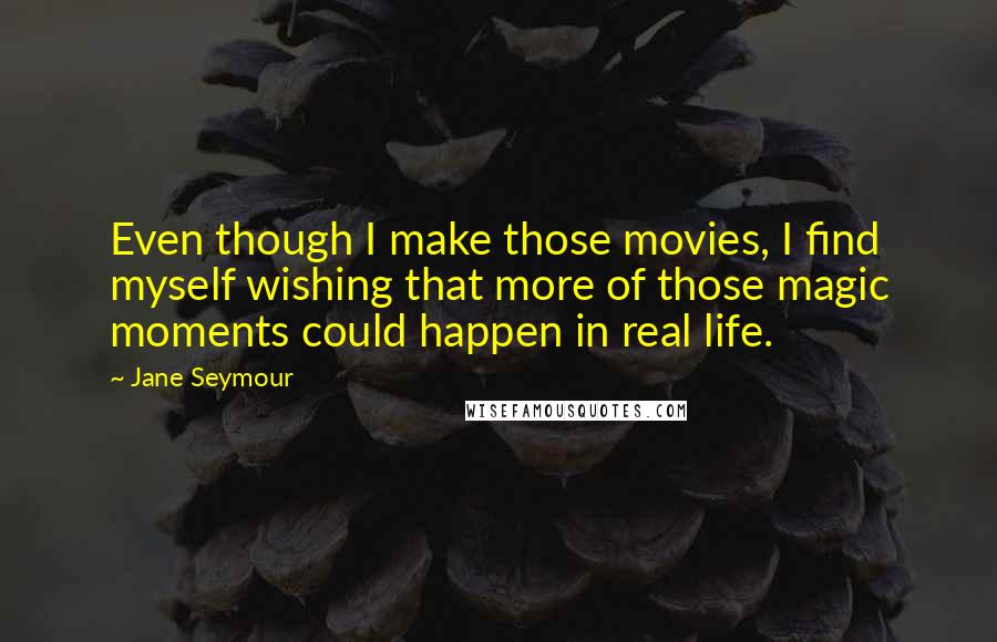 Jane Seymour Quotes: Even though I make those movies, I find myself wishing that more of those magic moments could happen in real life.