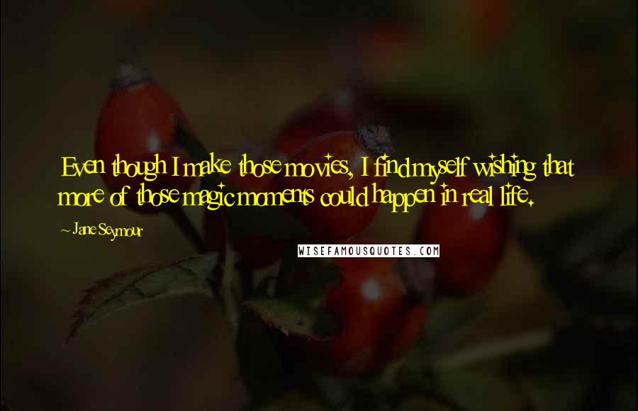 Jane Seymour Quotes: Even though I make those movies, I find myself wishing that more of those magic moments could happen in real life.