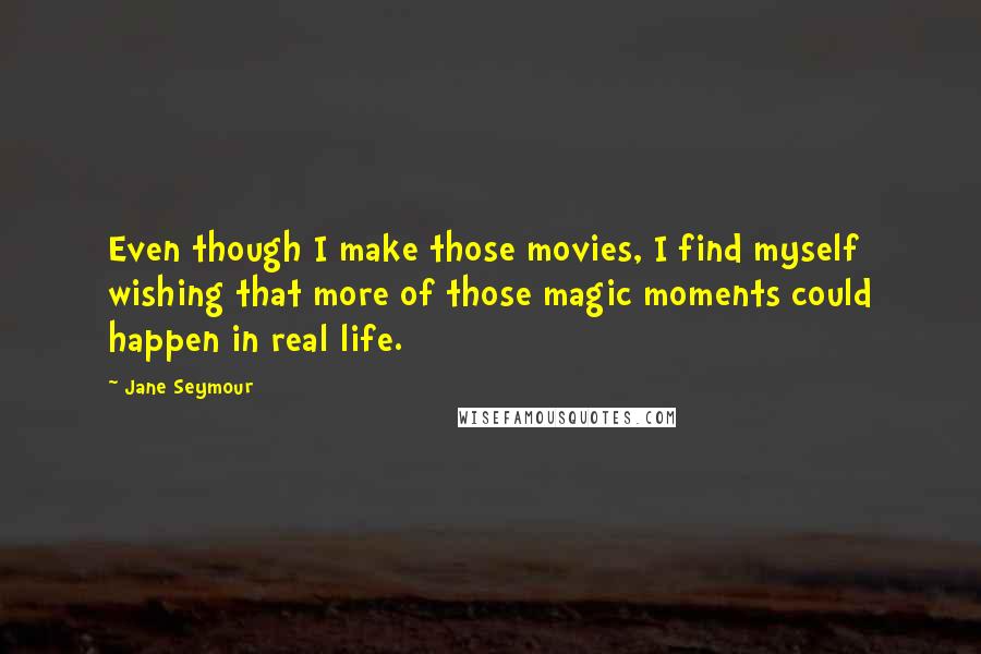 Jane Seymour Quotes: Even though I make those movies, I find myself wishing that more of those magic moments could happen in real life.