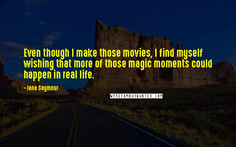 Jane Seymour Quotes: Even though I make those movies, I find myself wishing that more of those magic moments could happen in real life.