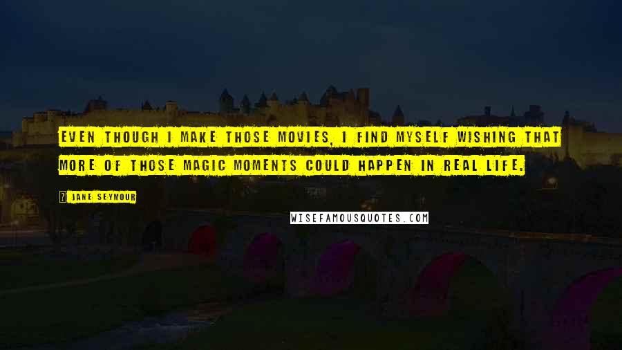 Jane Seymour Quotes: Even though I make those movies, I find myself wishing that more of those magic moments could happen in real life.