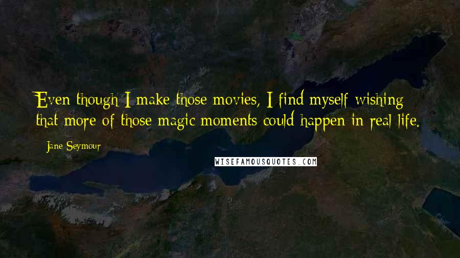 Jane Seymour Quotes: Even though I make those movies, I find myself wishing that more of those magic moments could happen in real life.