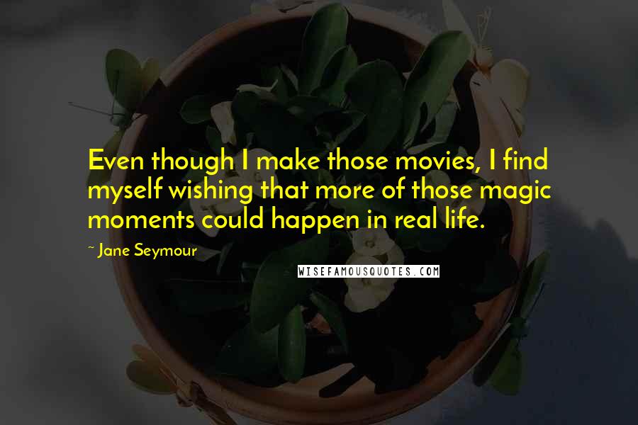 Jane Seymour Quotes: Even though I make those movies, I find myself wishing that more of those magic moments could happen in real life.