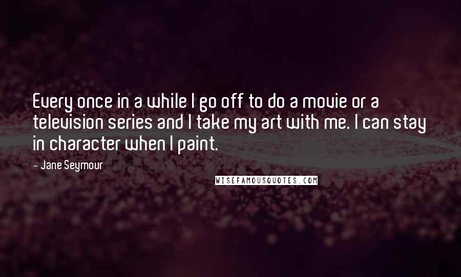 Jane Seymour Quotes: Every once in a while I go off to do a movie or a television series and I take my art with me. I can stay in character when I paint.