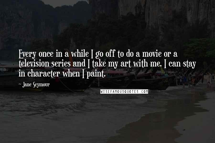 Jane Seymour Quotes: Every once in a while I go off to do a movie or a television series and I take my art with me. I can stay in character when I paint.