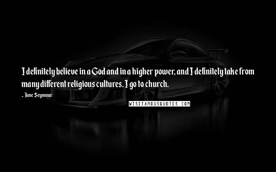 Jane Seymour Quotes: I definitely believe in a God and in a higher power, and I definitely take from many different religious cultures. I go to church.