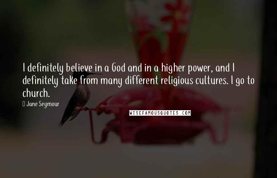 Jane Seymour Quotes: I definitely believe in a God and in a higher power, and I definitely take from many different religious cultures. I go to church.
