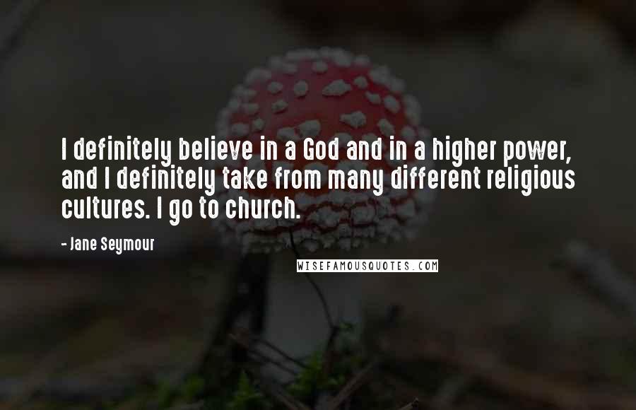 Jane Seymour Quotes: I definitely believe in a God and in a higher power, and I definitely take from many different religious cultures. I go to church.