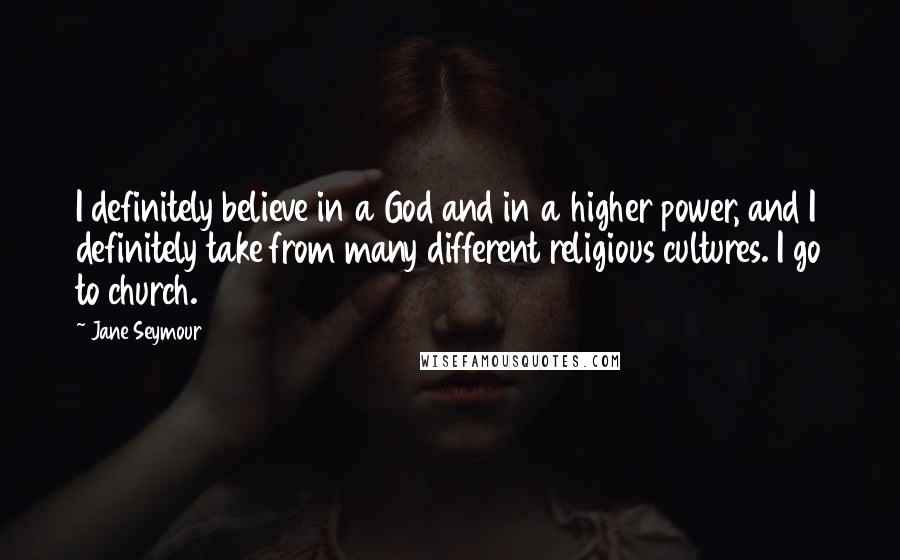 Jane Seymour Quotes: I definitely believe in a God and in a higher power, and I definitely take from many different religious cultures. I go to church.