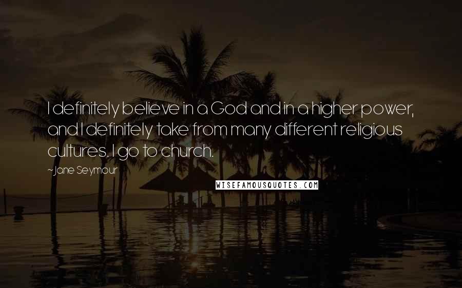 Jane Seymour Quotes: I definitely believe in a God and in a higher power, and I definitely take from many different religious cultures. I go to church.