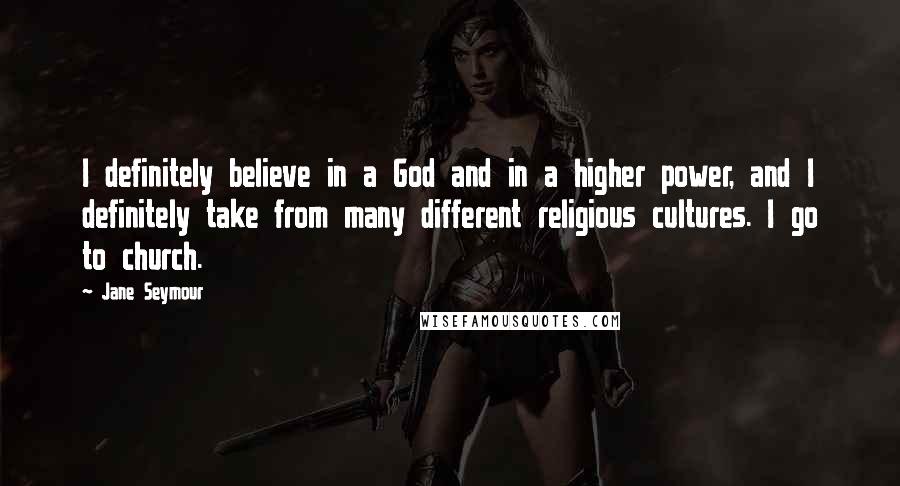 Jane Seymour Quotes: I definitely believe in a God and in a higher power, and I definitely take from many different religious cultures. I go to church.
