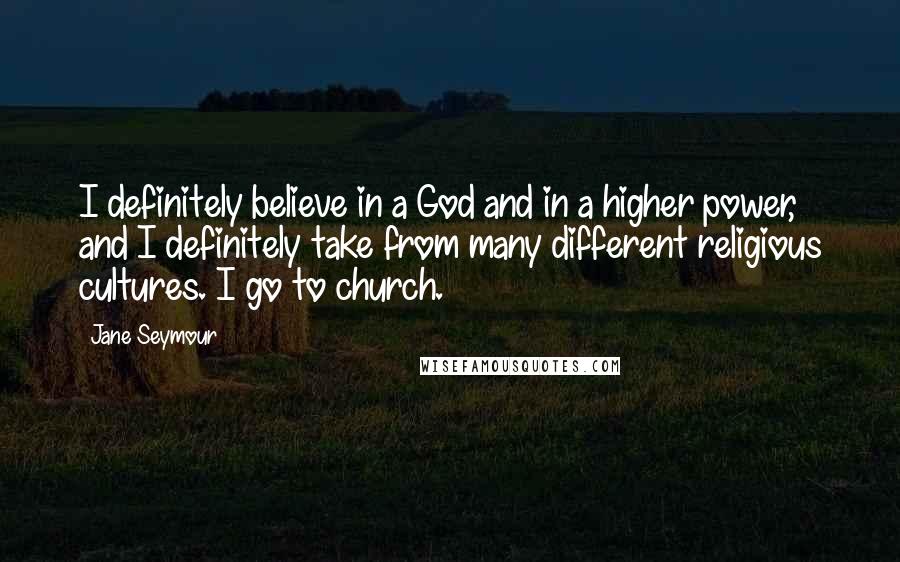 Jane Seymour Quotes: I definitely believe in a God and in a higher power, and I definitely take from many different religious cultures. I go to church.