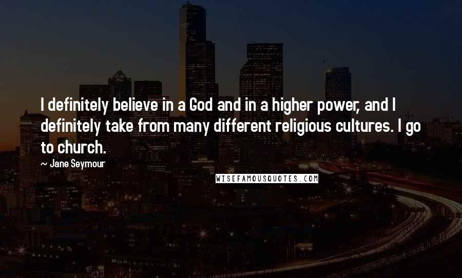 Jane Seymour Quotes: I definitely believe in a God and in a higher power, and I definitely take from many different religious cultures. I go to church.