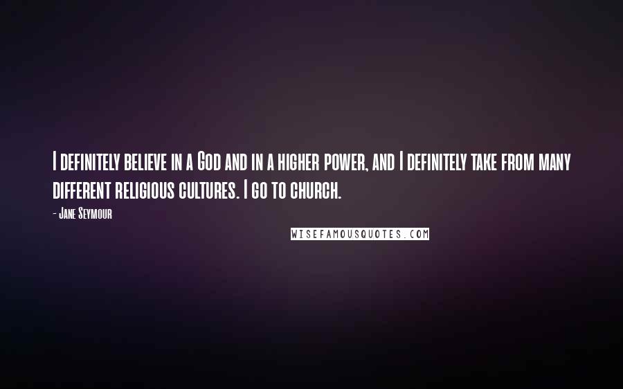 Jane Seymour Quotes: I definitely believe in a God and in a higher power, and I definitely take from many different religious cultures. I go to church.