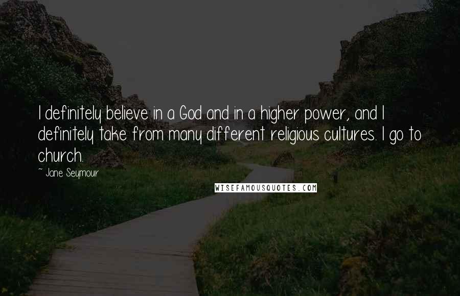 Jane Seymour Quotes: I definitely believe in a God and in a higher power, and I definitely take from many different religious cultures. I go to church.