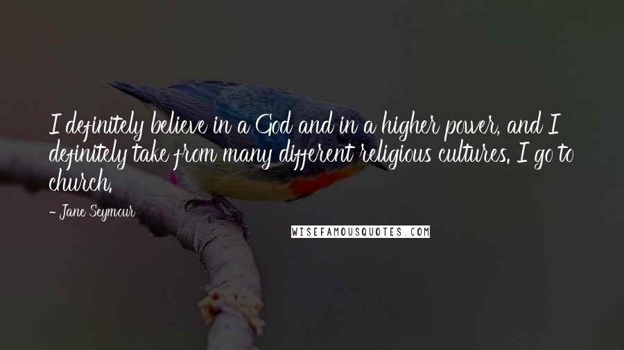 Jane Seymour Quotes: I definitely believe in a God and in a higher power, and I definitely take from many different religious cultures. I go to church.