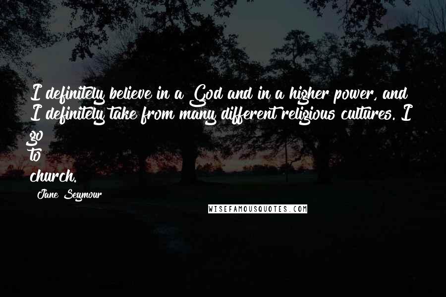 Jane Seymour Quotes: I definitely believe in a God and in a higher power, and I definitely take from many different religious cultures. I go to church.