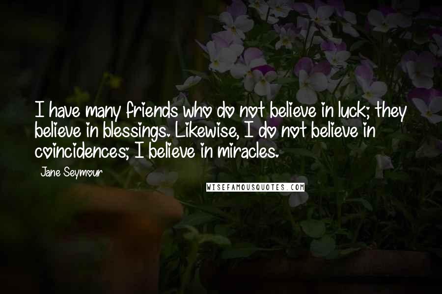 Jane Seymour Quotes: I have many friends who do not believe in luck; they believe in blessings. Likewise, I do not believe in coincidences; I believe in miracles.