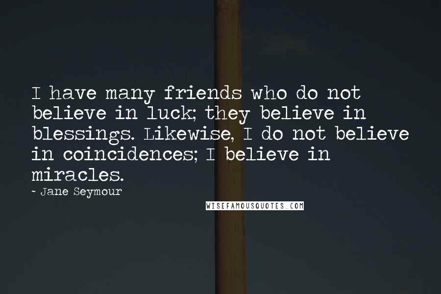 Jane Seymour Quotes: I have many friends who do not believe in luck; they believe in blessings. Likewise, I do not believe in coincidences; I believe in miracles.