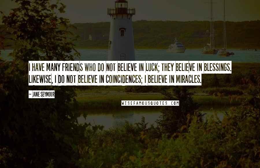 Jane Seymour Quotes: I have many friends who do not believe in luck; they believe in blessings. Likewise, I do not believe in coincidences; I believe in miracles.