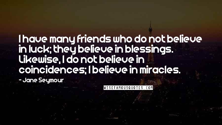 Jane Seymour Quotes: I have many friends who do not believe in luck; they believe in blessings. Likewise, I do not believe in coincidences; I believe in miracles.