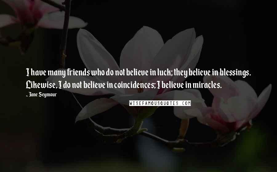 Jane Seymour Quotes: I have many friends who do not believe in luck; they believe in blessings. Likewise, I do not believe in coincidences; I believe in miracles.