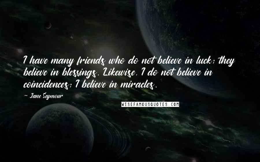 Jane Seymour Quotes: I have many friends who do not believe in luck; they believe in blessings. Likewise, I do not believe in coincidences; I believe in miracles.