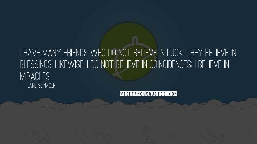 Jane Seymour Quotes: I have many friends who do not believe in luck; they believe in blessings. Likewise, I do not believe in coincidences; I believe in miracles.