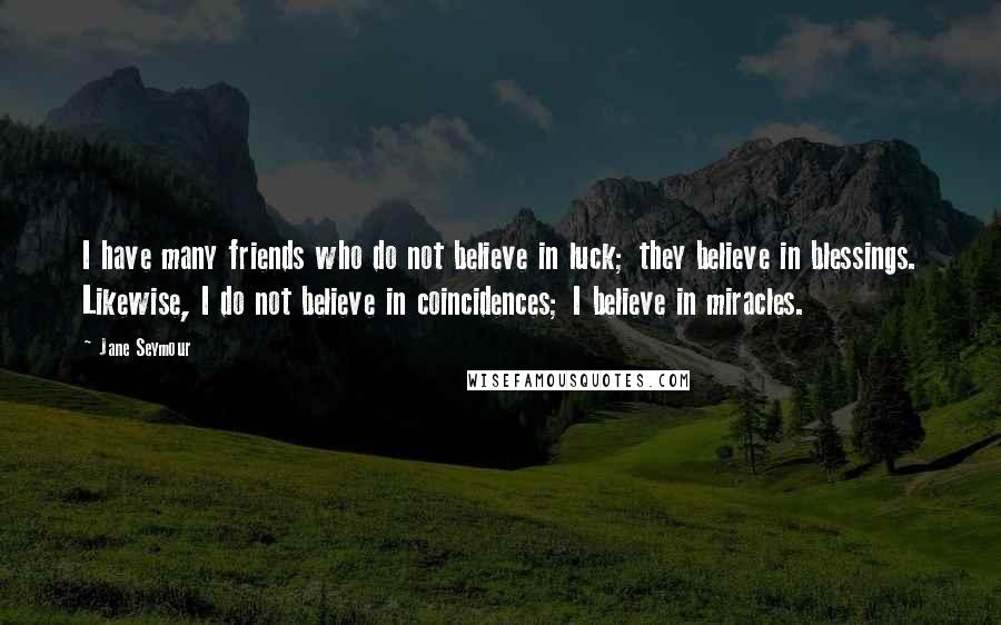 Jane Seymour Quotes: I have many friends who do not believe in luck; they believe in blessings. Likewise, I do not believe in coincidences; I believe in miracles.