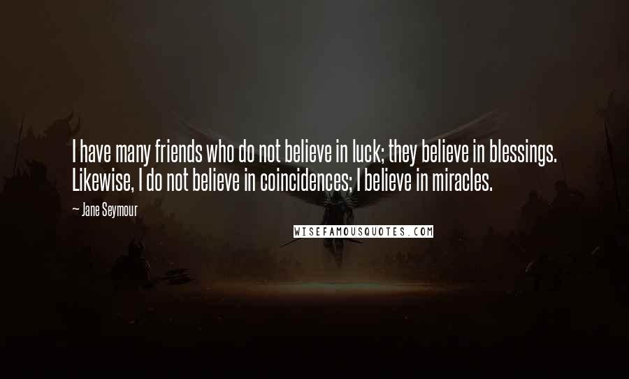Jane Seymour Quotes: I have many friends who do not believe in luck; they believe in blessings. Likewise, I do not believe in coincidences; I believe in miracles.