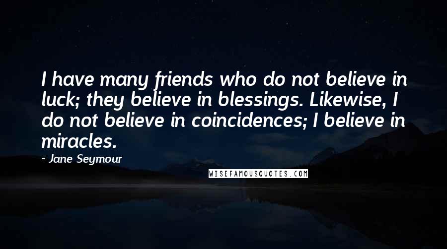 Jane Seymour Quotes: I have many friends who do not believe in luck; they believe in blessings. Likewise, I do not believe in coincidences; I believe in miracles.