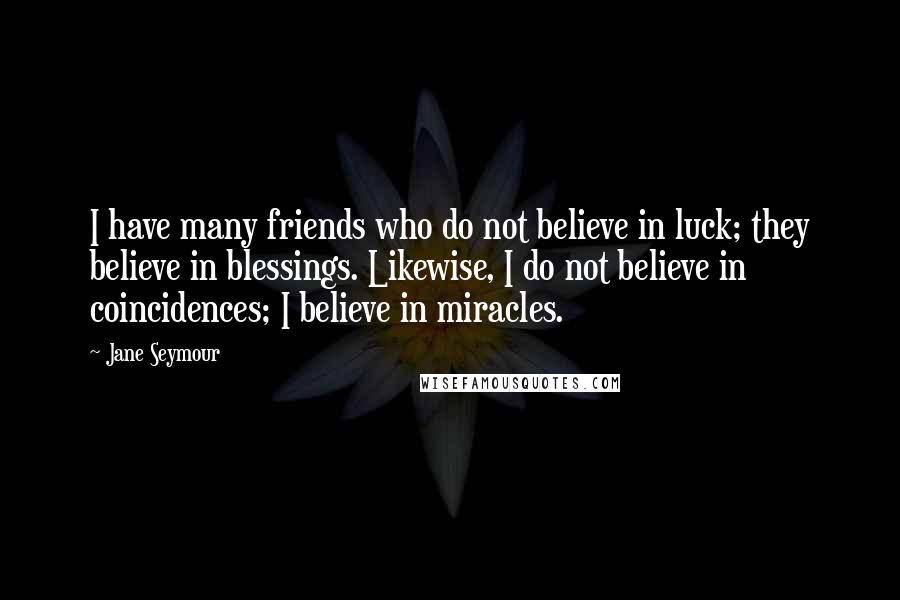 Jane Seymour Quotes: I have many friends who do not believe in luck; they believe in blessings. Likewise, I do not believe in coincidences; I believe in miracles.