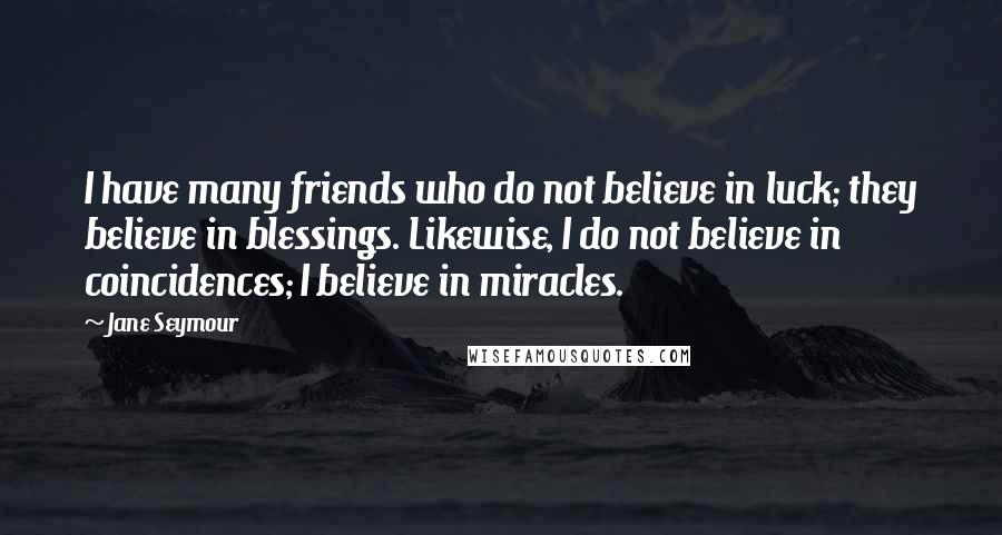 Jane Seymour Quotes: I have many friends who do not believe in luck; they believe in blessings. Likewise, I do not believe in coincidences; I believe in miracles.