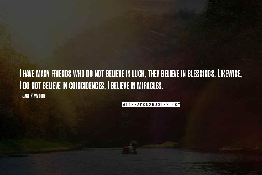 Jane Seymour Quotes: I have many friends who do not believe in luck; they believe in blessings. Likewise, I do not believe in coincidences; I believe in miracles.