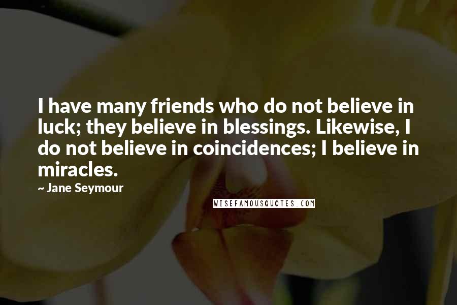 Jane Seymour Quotes: I have many friends who do not believe in luck; they believe in blessings. Likewise, I do not believe in coincidences; I believe in miracles.