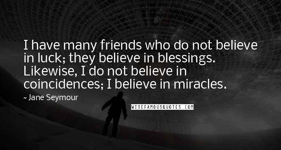 Jane Seymour Quotes: I have many friends who do not believe in luck; they believe in blessings. Likewise, I do not believe in coincidences; I believe in miracles.