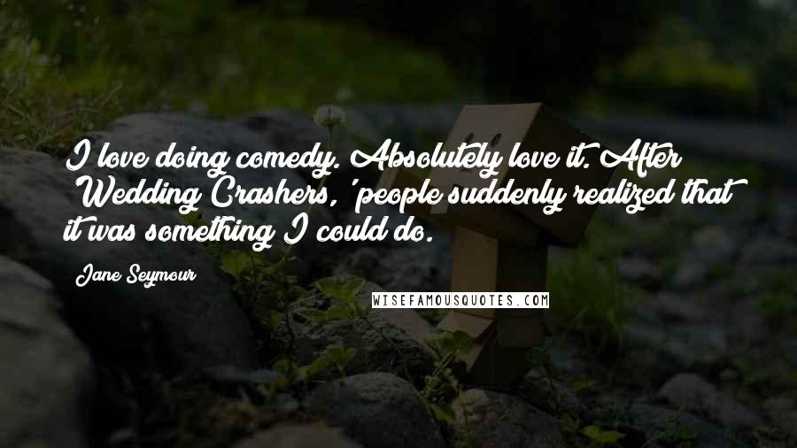 Jane Seymour Quotes: I love doing comedy. Absolutely love it. After 'Wedding Crashers,' people suddenly realized that it was something I could do.
