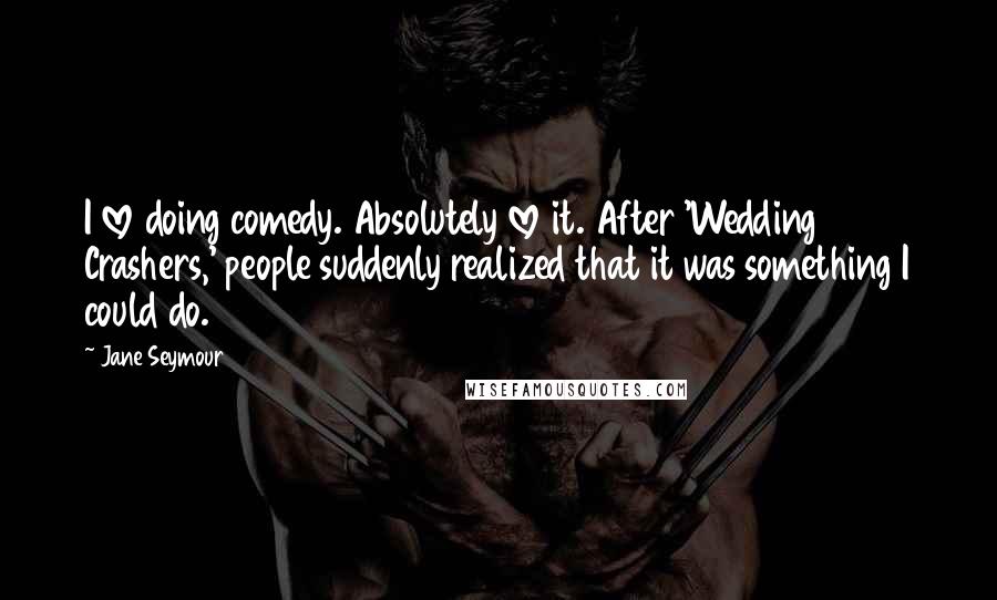 Jane Seymour Quotes: I love doing comedy. Absolutely love it. After 'Wedding Crashers,' people suddenly realized that it was something I could do.