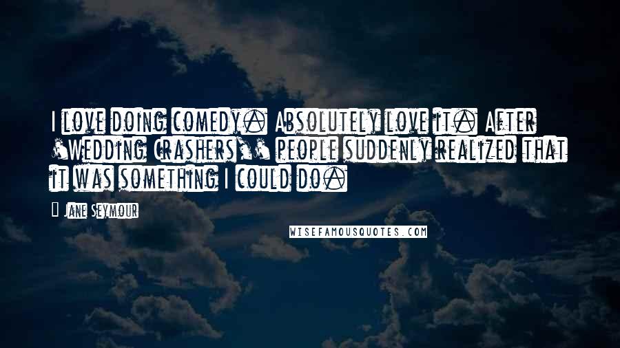 Jane Seymour Quotes: I love doing comedy. Absolutely love it. After 'Wedding Crashers,' people suddenly realized that it was something I could do.