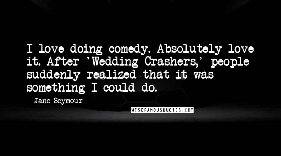 Jane Seymour Quotes: I love doing comedy. Absolutely love it. After 'Wedding Crashers,' people suddenly realized that it was something I could do.