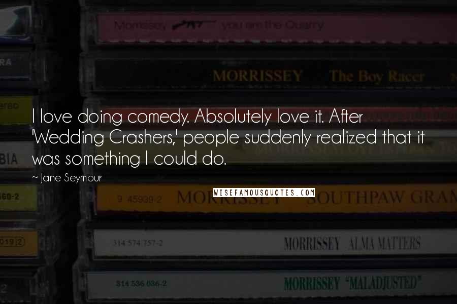 Jane Seymour Quotes: I love doing comedy. Absolutely love it. After 'Wedding Crashers,' people suddenly realized that it was something I could do.