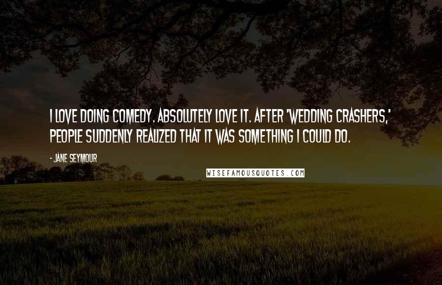 Jane Seymour Quotes: I love doing comedy. Absolutely love it. After 'Wedding Crashers,' people suddenly realized that it was something I could do.