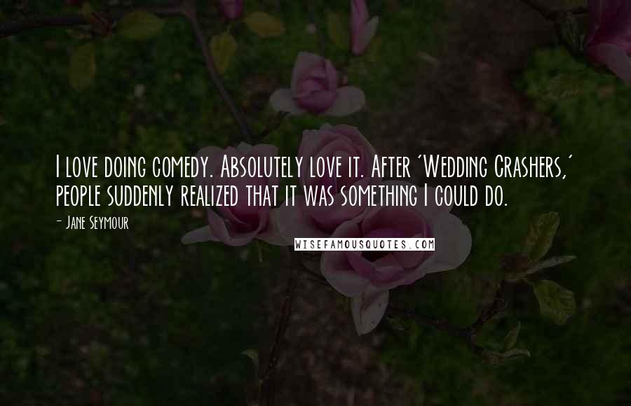 Jane Seymour Quotes: I love doing comedy. Absolutely love it. After 'Wedding Crashers,' people suddenly realized that it was something I could do.
