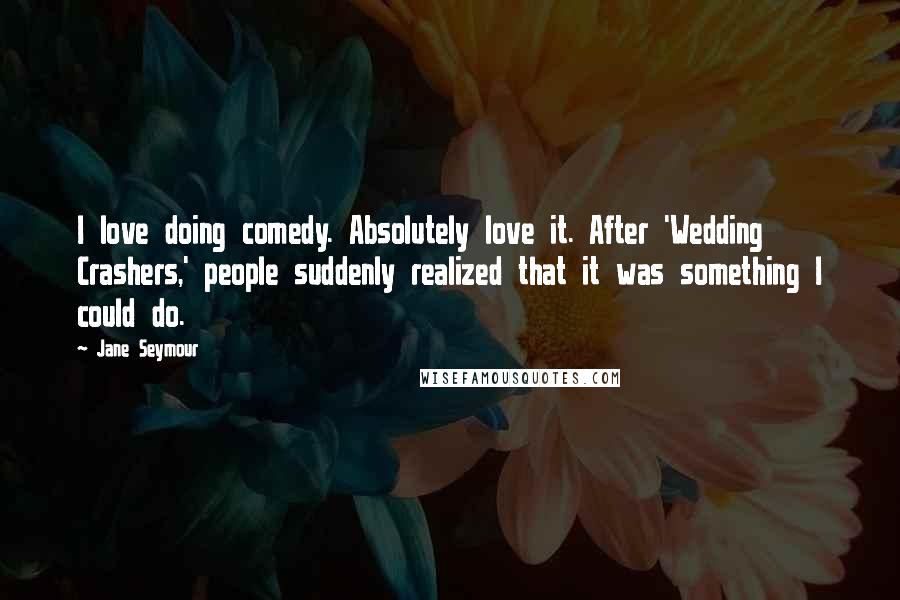 Jane Seymour Quotes: I love doing comedy. Absolutely love it. After 'Wedding Crashers,' people suddenly realized that it was something I could do.